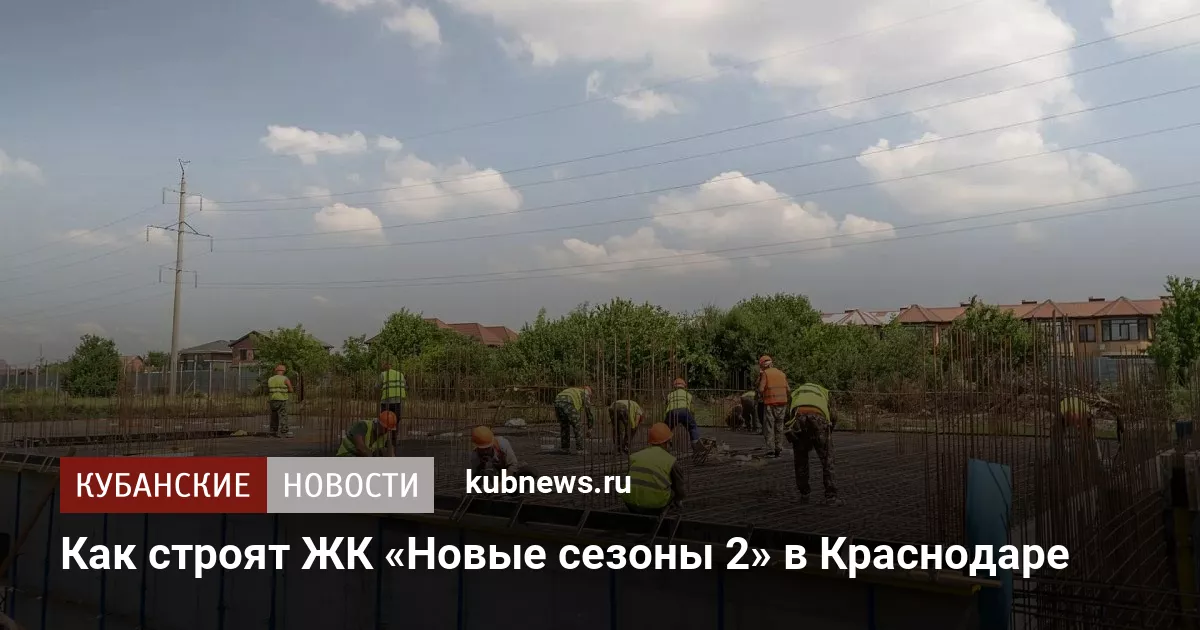Как строят ЖК «Новые сезоны 2» в Краснодаре