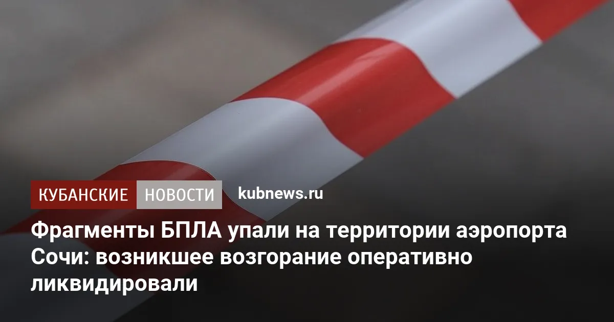 Фрагменты БПЛА упали на территории аэропорта Сочи: возникшее возгорание оперативно ...