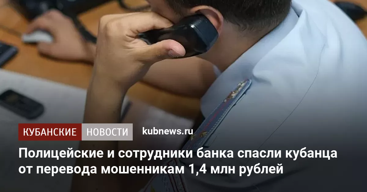 Полицейские и сотрудники банка спасли кубанца от перевода мошенникам 1,4 млн рублей
