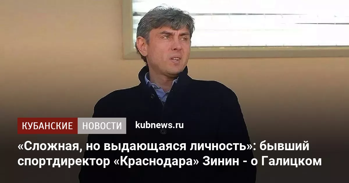 «Сложная, но выдающаяся личность»: бывший спортдиректор «Краснодара» Зинин - о Галицком