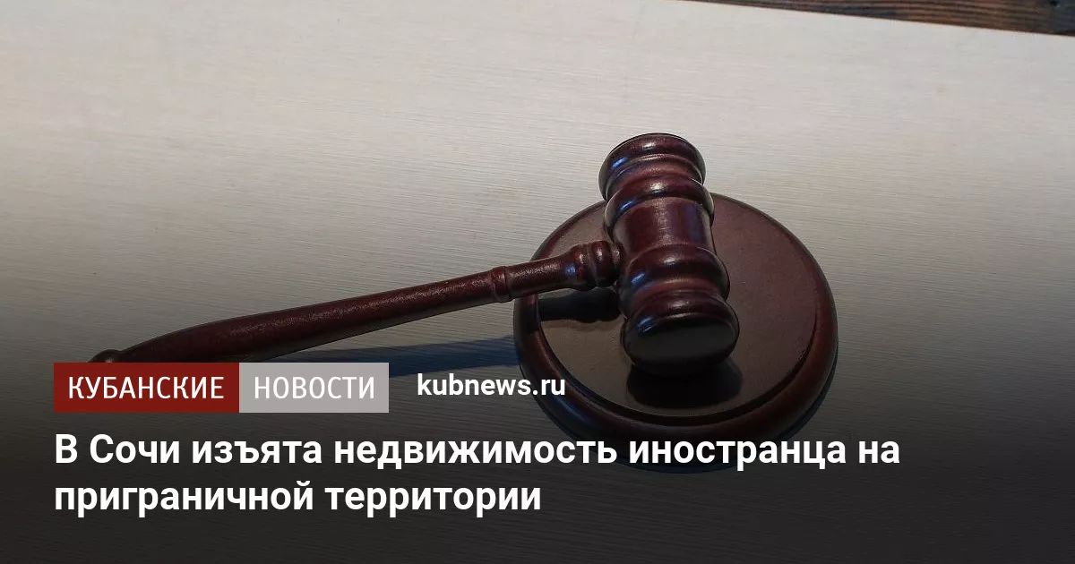 В Сочи изъята недвижимость иностранца на приграничной территории