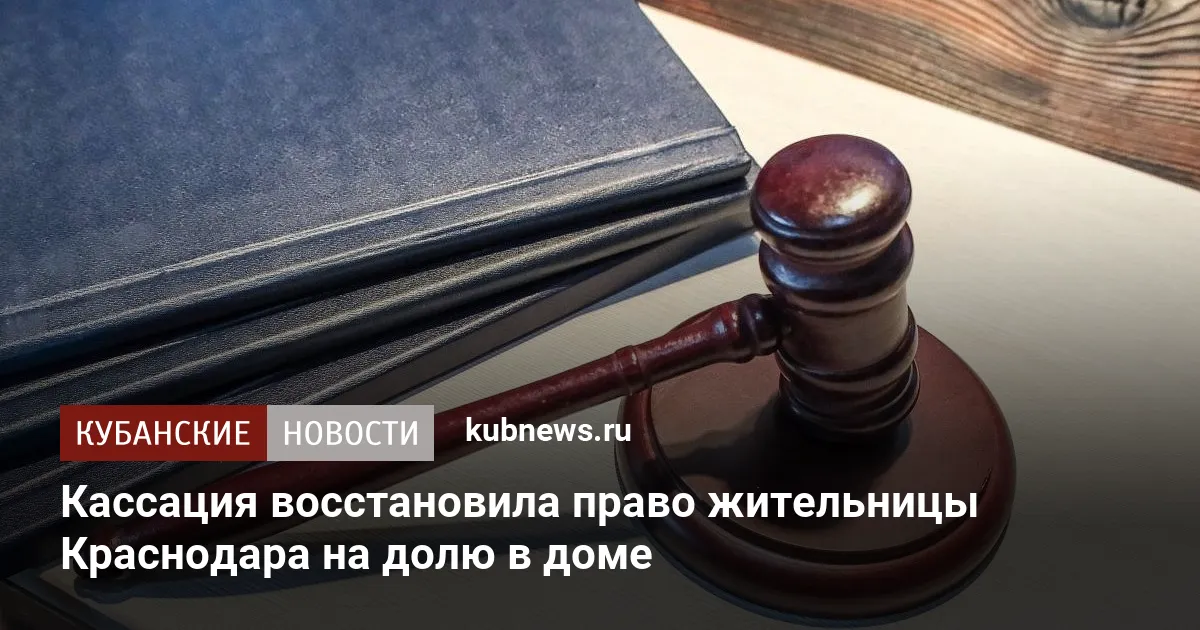 Кассация восстановила право жительницы Краснодара на долю в доме