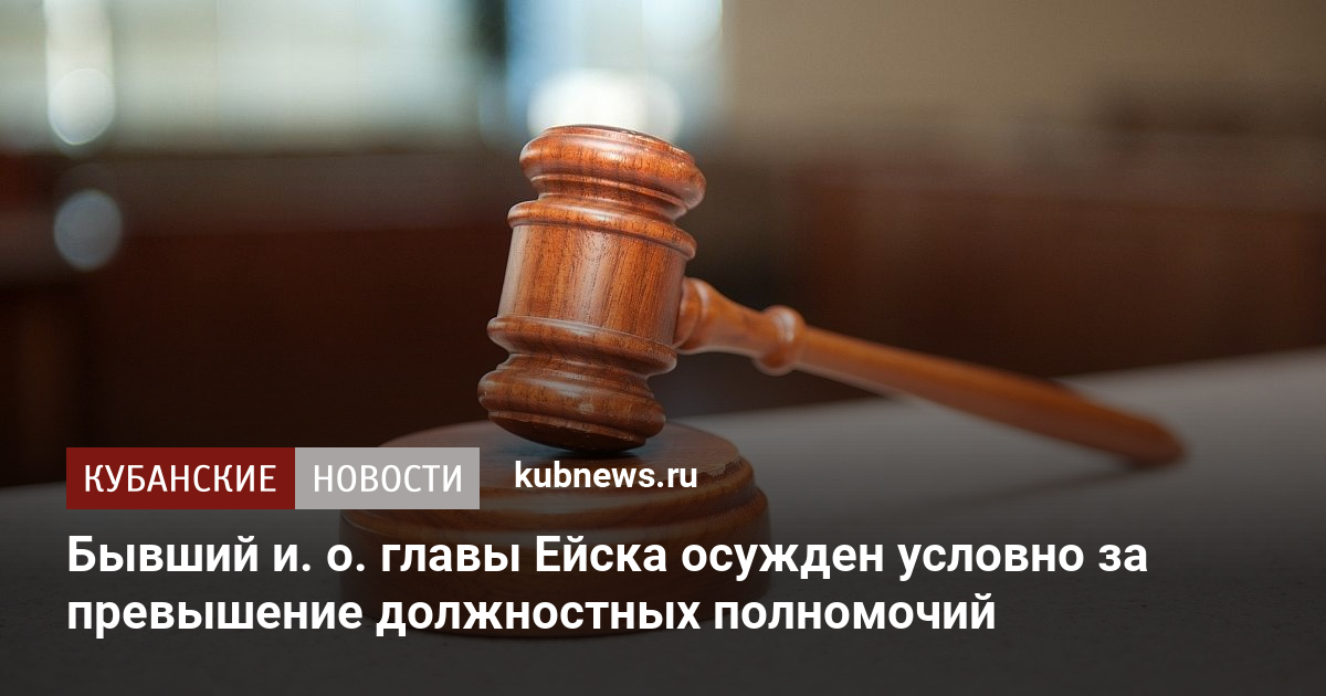Бывший и. о. главы Ейска осужден условно за превышение должностных ...