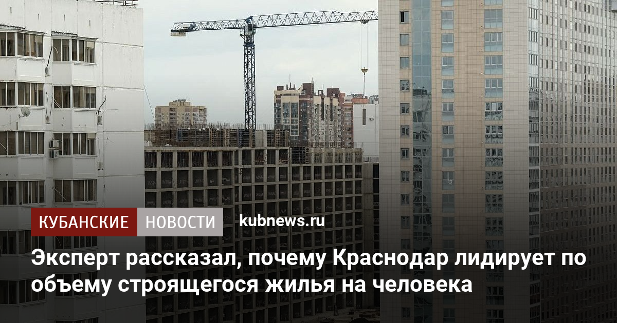 Эксперт рассказал, почему Краснодар лидирует по объему строящегося жилья на человека