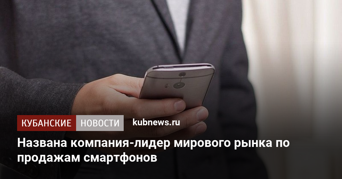 Названа компания-лидер мирового рынка по продажам смартфонов - Кубанские новости