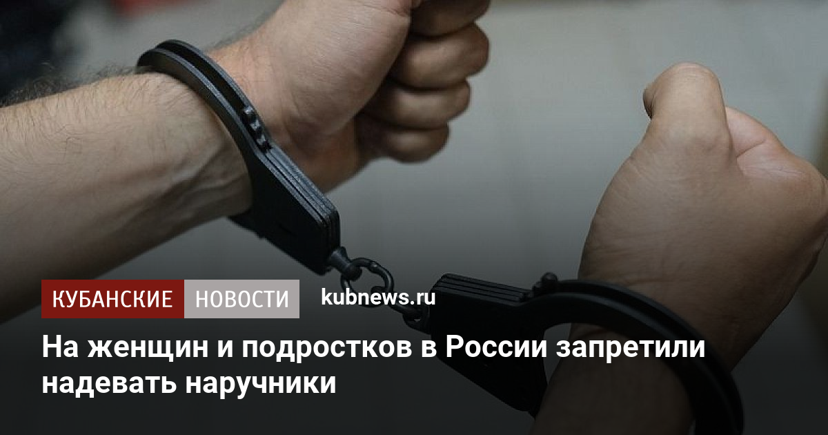 На женщин и подростков в России запретили надевать наручники. 8 декабря 2022 г. Кубанские новости