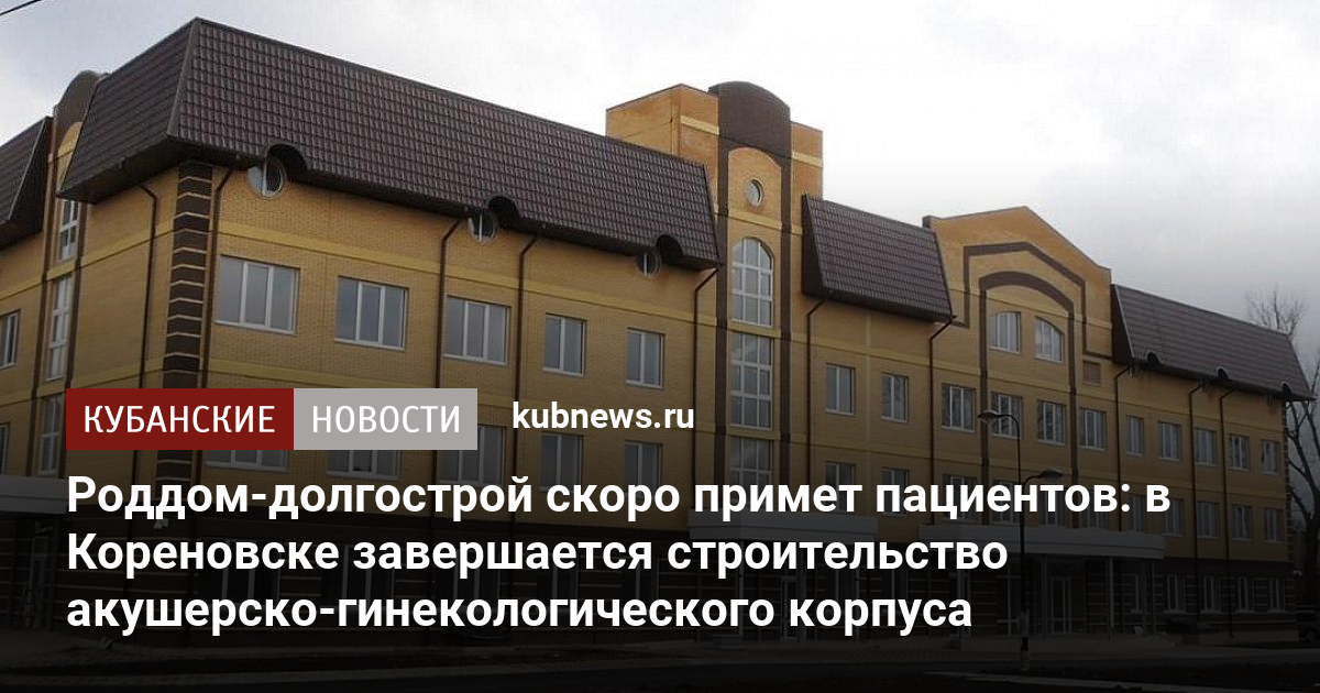 Роддом-долгострой скоро примет пациентов в Кореновске завершается строительство акушерско-гинекологического корпуса - Кубанские новости