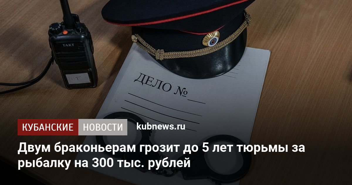 Двум браконьерам грозит до 5 лет тюрьмы за рыбалку на 300 тыс. рублей