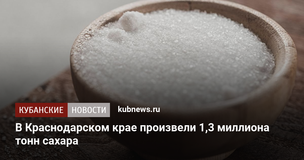 В Краснодарском крае произвели 1,3 миллиона тонн сахара. 18 ноября 2022 г. Кубанские новости