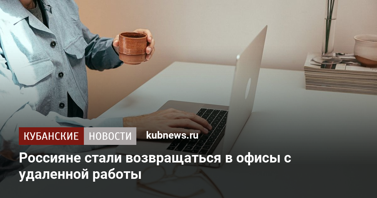 Россияне стали возвращаться в офисы с удаленной работы - Кубанскиеновости