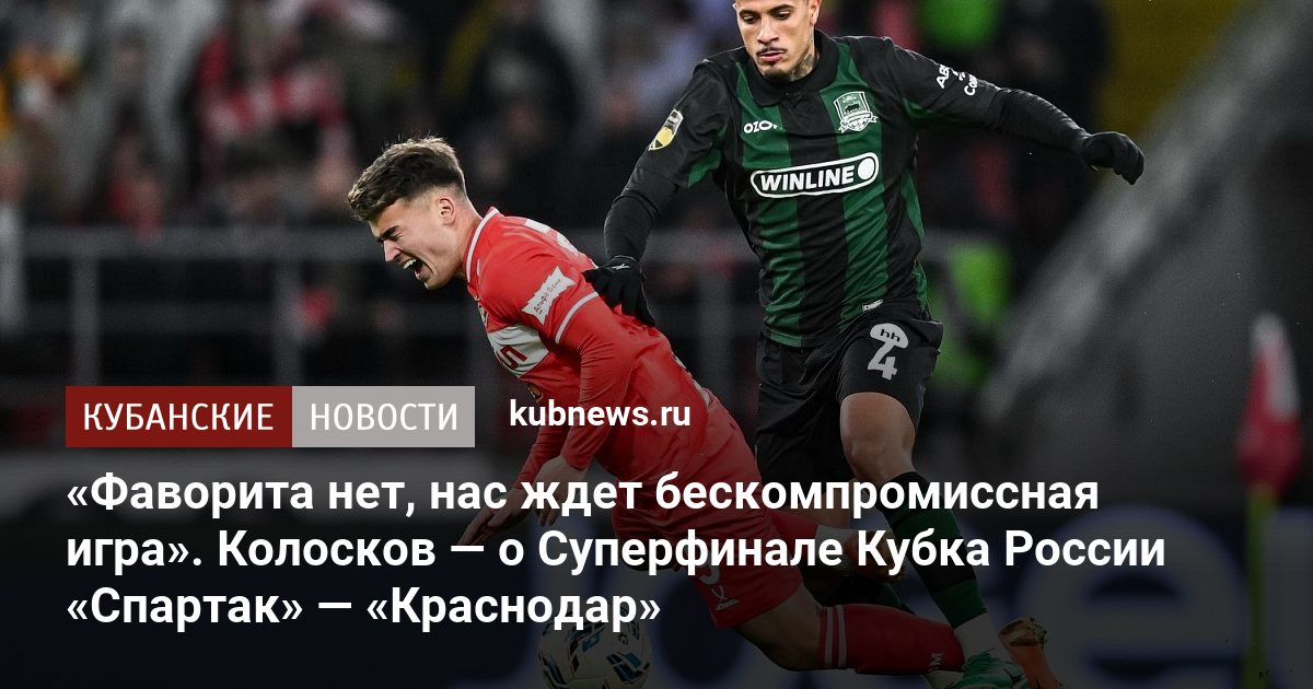 «Фаворита нет, нас ждет бескомпромиссная игра». Колосков — о Суперфинале Кубка России «Спартак» — «Краснодар»