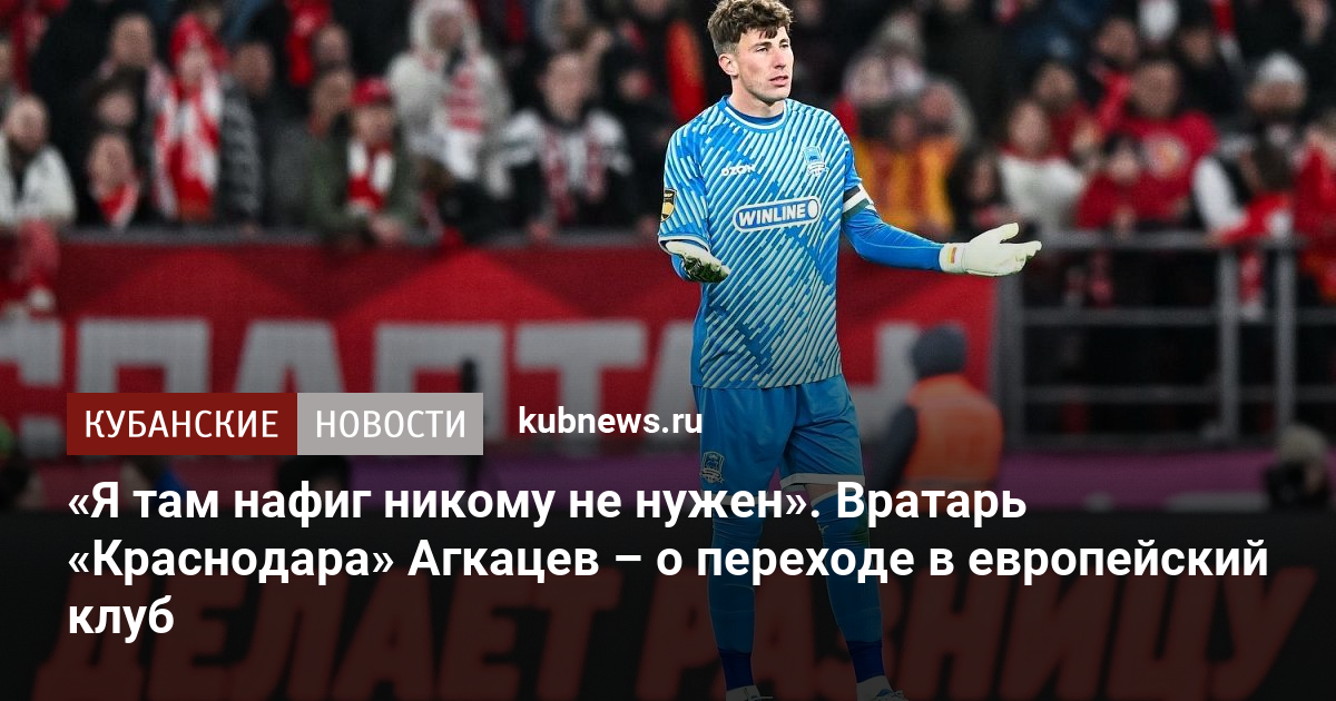 «Я там нафиг никому не нужен». Вратарь «Краснодара» Агкацев – о переходе в европейский клуб
