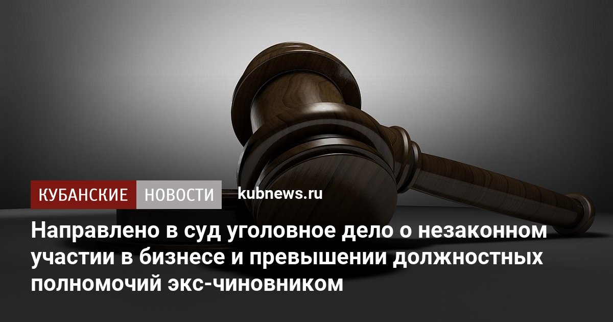 Направлено в суд уголовное дело о незаконном участии в бизнесе и превышении должностных полномочий экс-чиновником