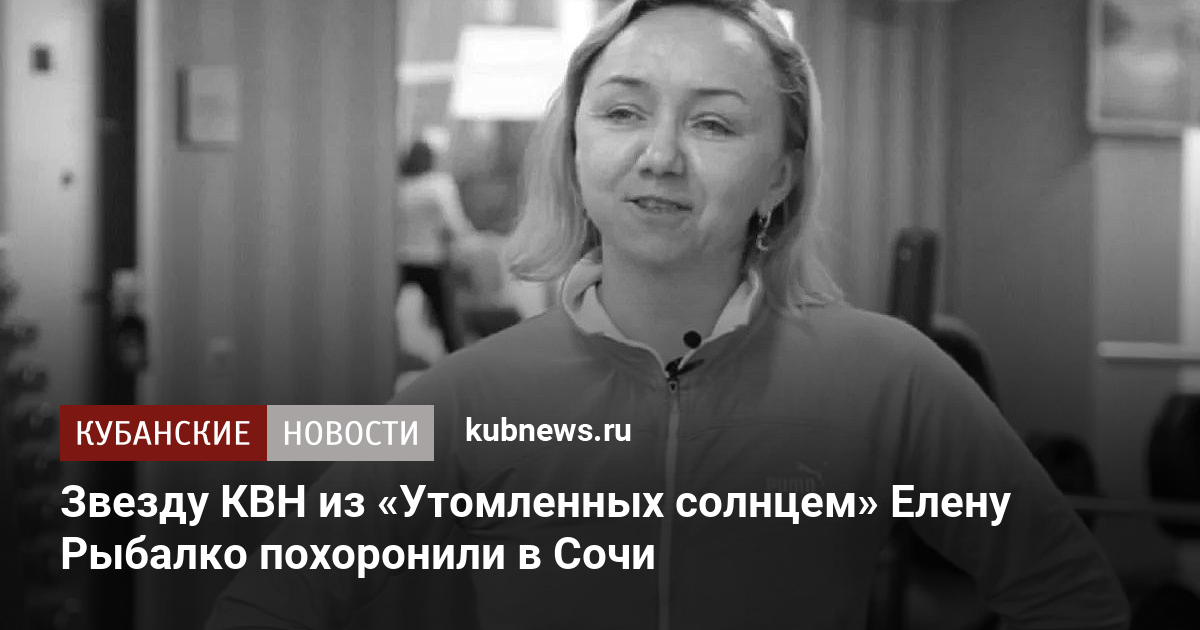 Звезду КВН из «Утомленных солнцем» Елену Рыбалко похоронили в Сочи