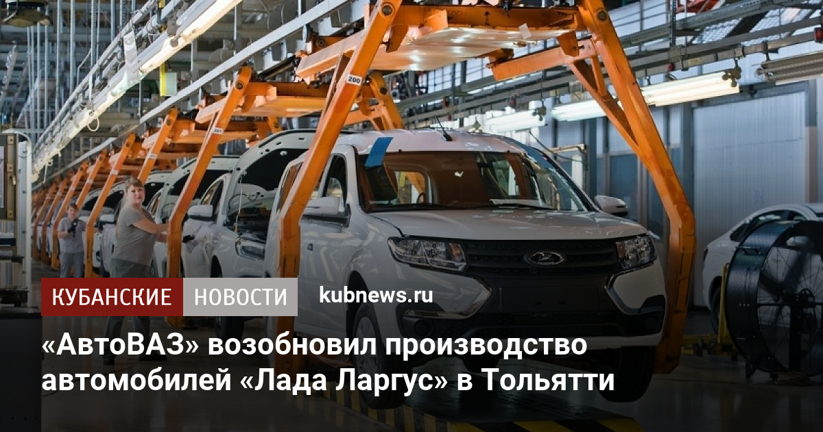 «АвтоВАЗ» возобновил производство автомобилей «Лада Ларгус» в Тольятти ...