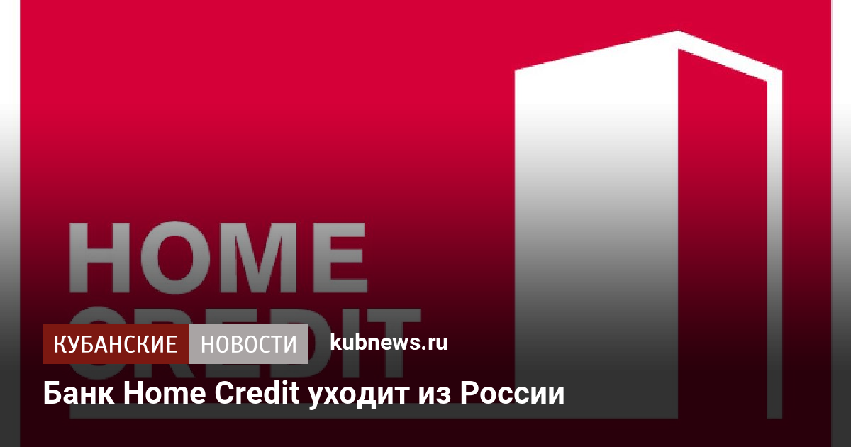 Банк Home Credit уходит из России - Кубанские новости