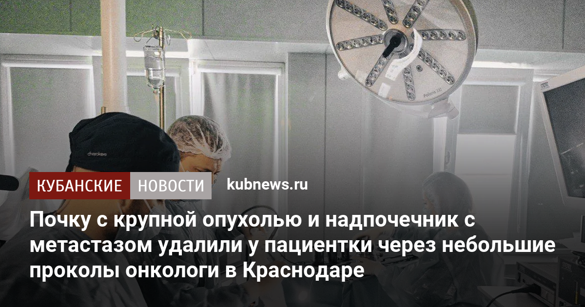 Почку с крупной опухолью и надпочечник с метастазом удалили у пациентки через небольшие проколы онкологи в Краснодаре