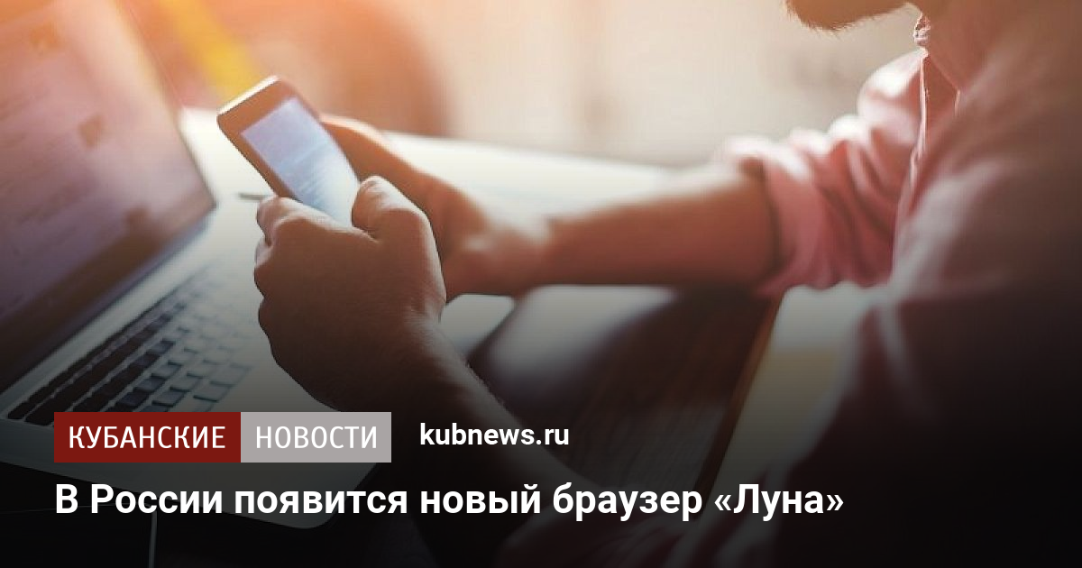В России появится новый браузер «Луна». 20 июня 2023 г. Кубанские новости