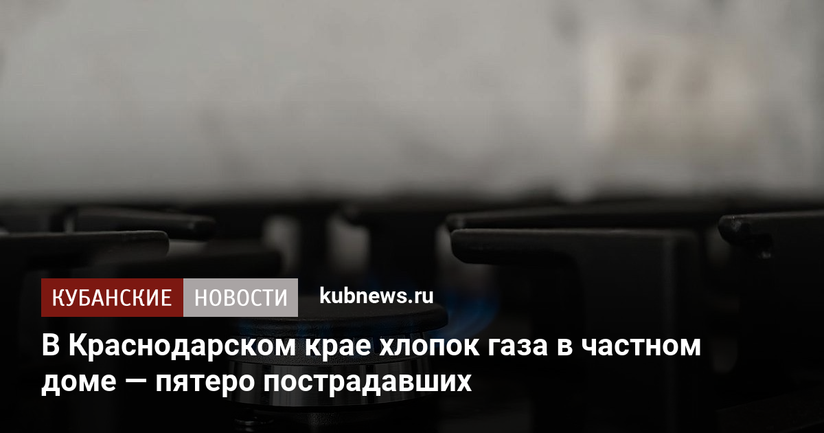 В Краснодарском крае хлопок газа в частном доме — пятеро пострадавших