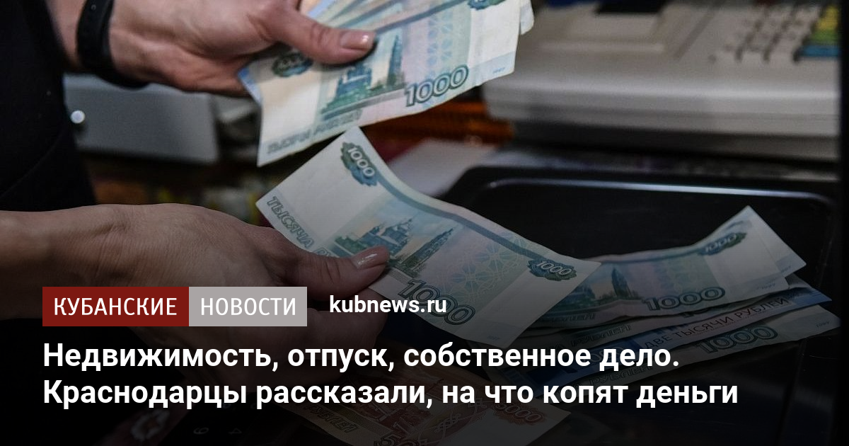 Недвижимость, отпуск, собственное дело. Краснодарцы рассказали, на что копят деньги
